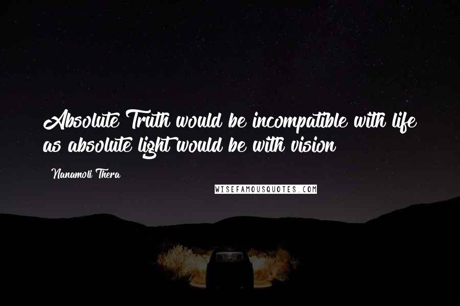 Nanamoli Thera Quotes: Absolute Truth would be incompatible with life as absolute light would be with vision