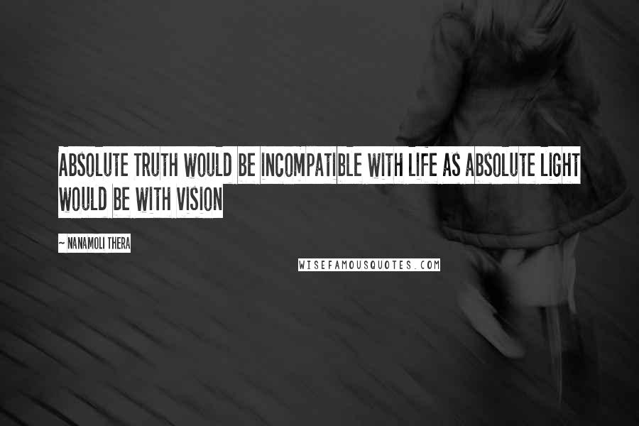 Nanamoli Thera Quotes: Absolute Truth would be incompatible with life as absolute light would be with vision