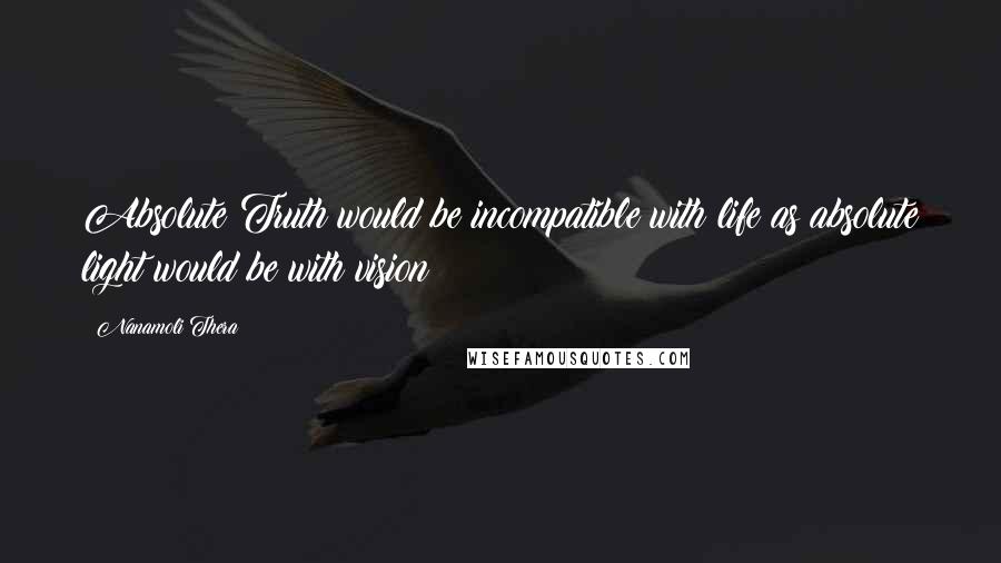 Nanamoli Thera Quotes: Absolute Truth would be incompatible with life as absolute light would be with vision