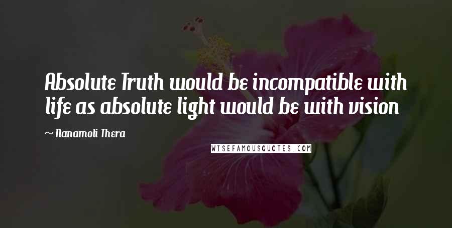 Nanamoli Thera Quotes: Absolute Truth would be incompatible with life as absolute light would be with vision