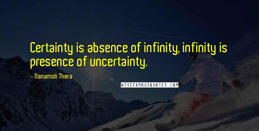 Nanamoli Thera Quotes: Certainty is absence of infinity, infinity is presence of uncertainty.