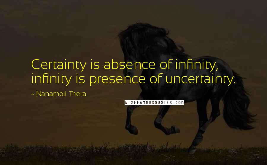 Nanamoli Thera Quotes: Certainty is absence of infinity, infinity is presence of uncertainty.