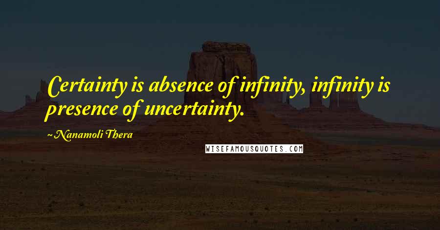 Nanamoli Thera Quotes: Certainty is absence of infinity, infinity is presence of uncertainty.