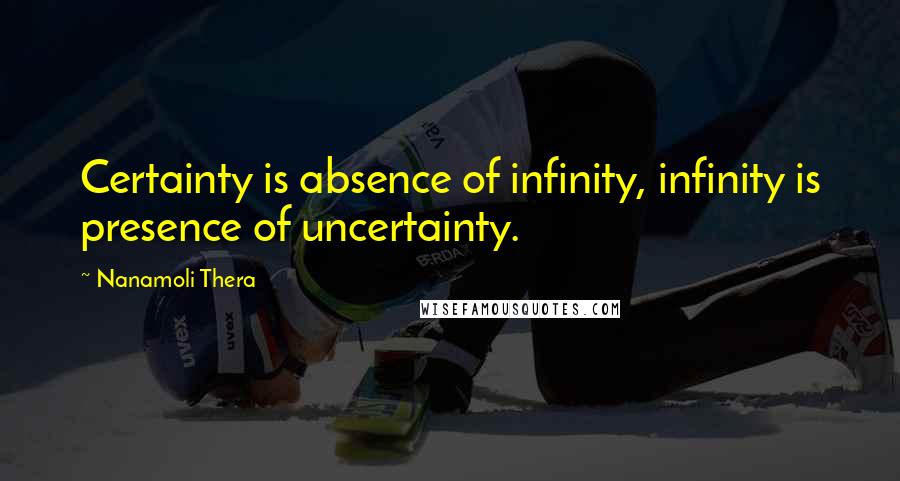 Nanamoli Thera Quotes: Certainty is absence of infinity, infinity is presence of uncertainty.