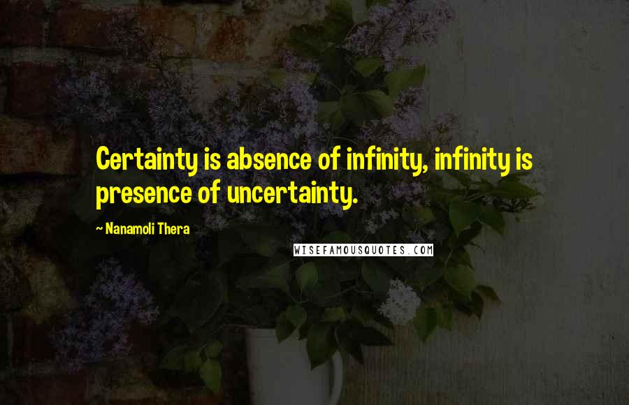 Nanamoli Thera Quotes: Certainty is absence of infinity, infinity is presence of uncertainty.