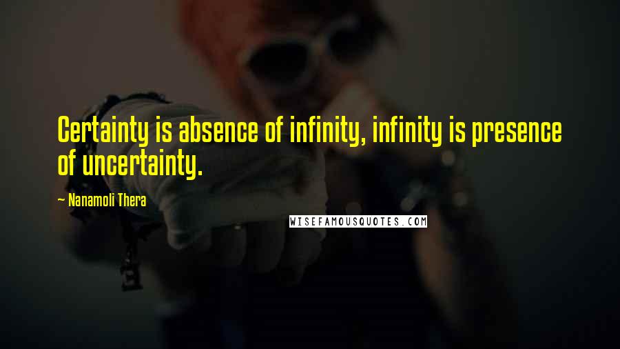 Nanamoli Thera Quotes: Certainty is absence of infinity, infinity is presence of uncertainty.