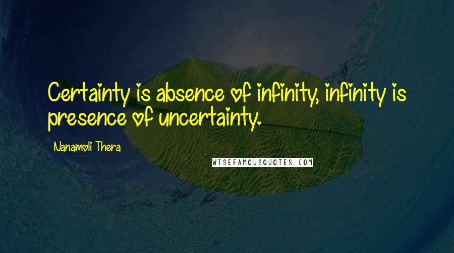 Nanamoli Thera Quotes: Certainty is absence of infinity, infinity is presence of uncertainty.