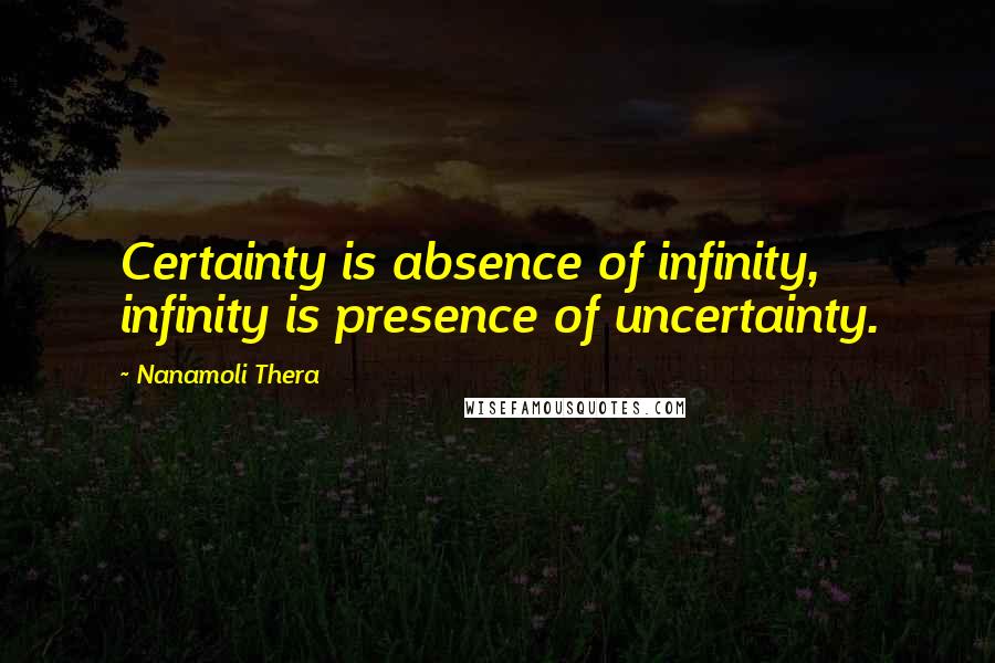 Nanamoli Thera Quotes: Certainty is absence of infinity, infinity is presence of uncertainty.