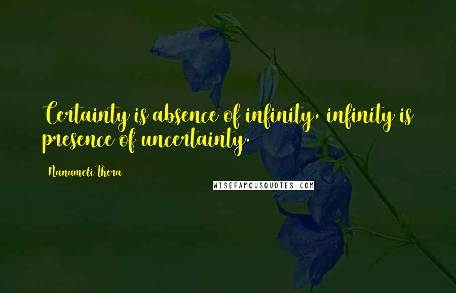 Nanamoli Thera Quotes: Certainty is absence of infinity, infinity is presence of uncertainty.