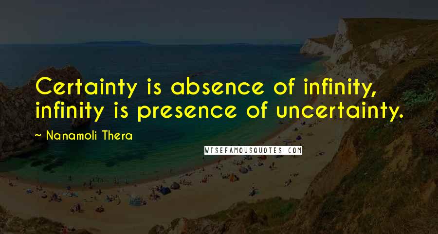 Nanamoli Thera Quotes: Certainty is absence of infinity, infinity is presence of uncertainty.