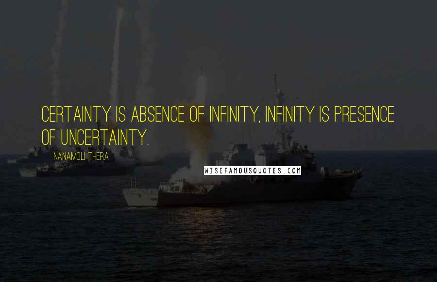 Nanamoli Thera Quotes: Certainty is absence of infinity, infinity is presence of uncertainty.