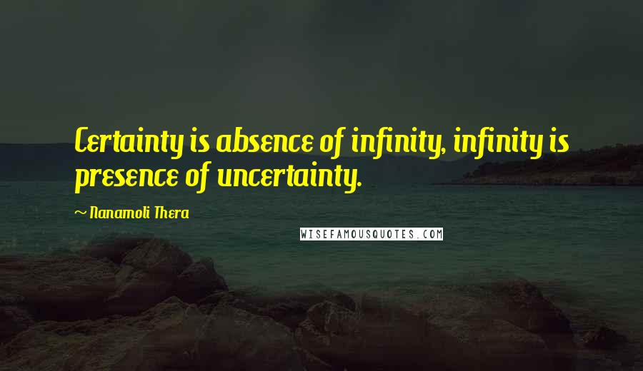 Nanamoli Thera Quotes: Certainty is absence of infinity, infinity is presence of uncertainty.