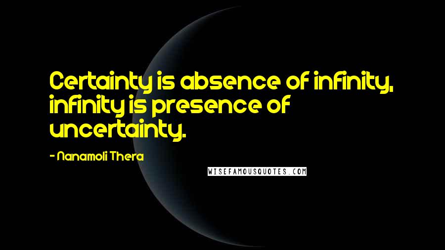 Nanamoli Thera Quotes: Certainty is absence of infinity, infinity is presence of uncertainty.