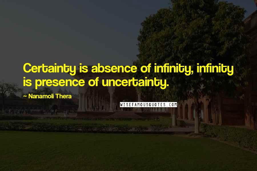 Nanamoli Thera Quotes: Certainty is absence of infinity, infinity is presence of uncertainty.