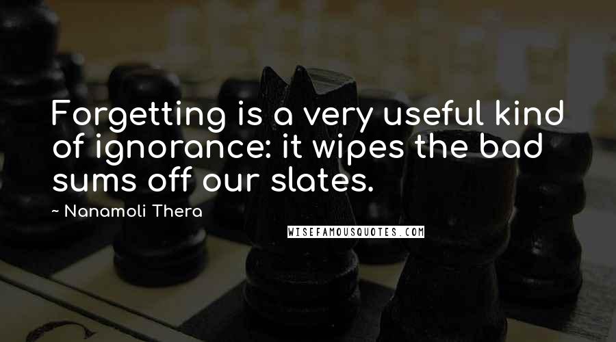 Nanamoli Thera Quotes: Forgetting is a very useful kind of ignorance: it wipes the bad sums off our slates.