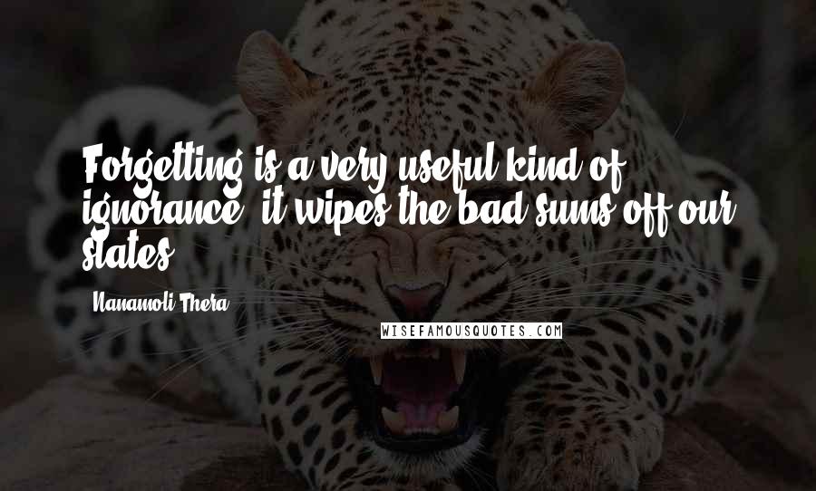 Nanamoli Thera Quotes: Forgetting is a very useful kind of ignorance: it wipes the bad sums off our slates.