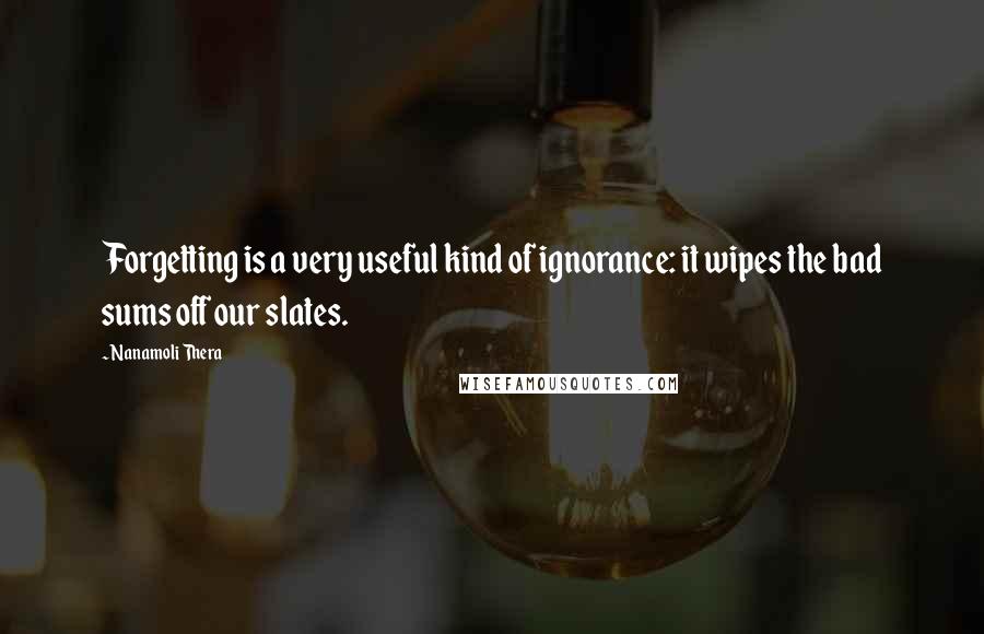 Nanamoli Thera Quotes: Forgetting is a very useful kind of ignorance: it wipes the bad sums off our slates.