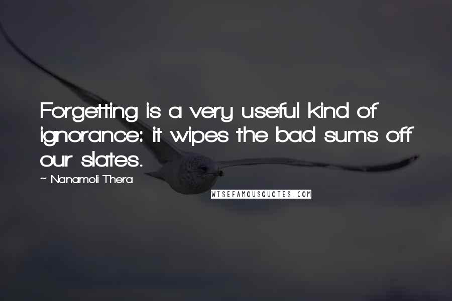 Nanamoli Thera Quotes: Forgetting is a very useful kind of ignorance: it wipes the bad sums off our slates.
