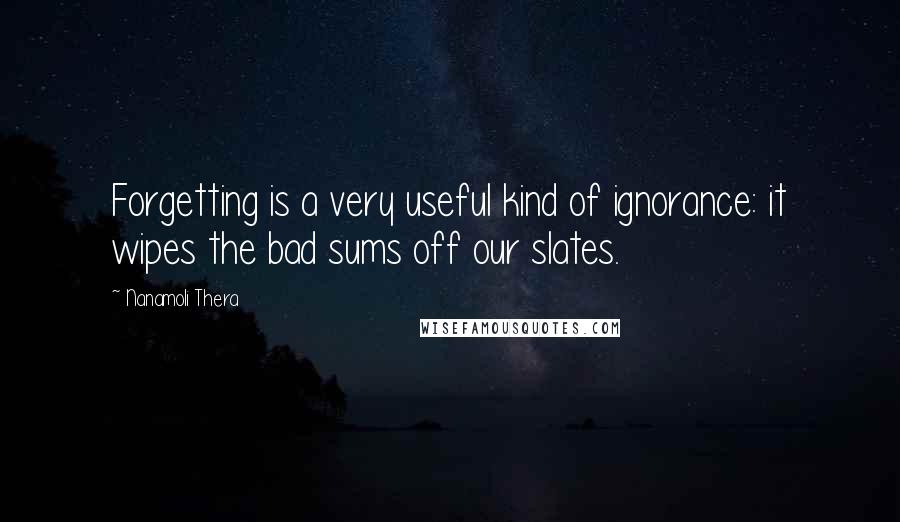 Nanamoli Thera Quotes: Forgetting is a very useful kind of ignorance: it wipes the bad sums off our slates.