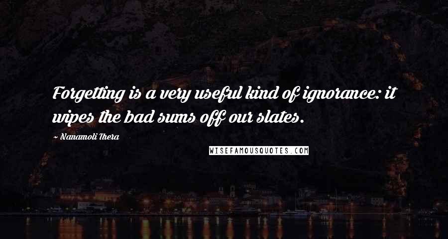 Nanamoli Thera Quotes: Forgetting is a very useful kind of ignorance: it wipes the bad sums off our slates.