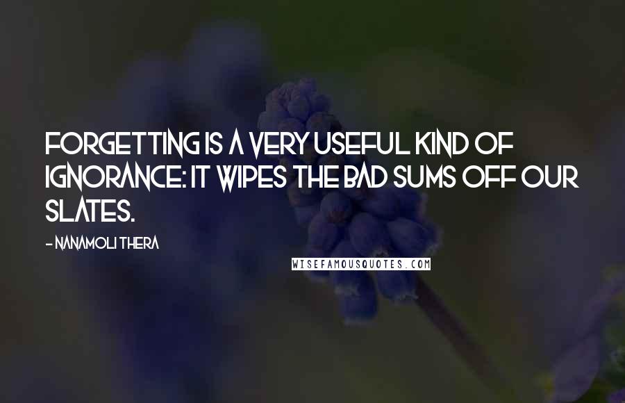 Nanamoli Thera Quotes: Forgetting is a very useful kind of ignorance: it wipes the bad sums off our slates.