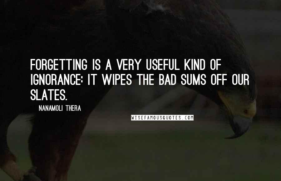 Nanamoli Thera Quotes: Forgetting is a very useful kind of ignorance: it wipes the bad sums off our slates.