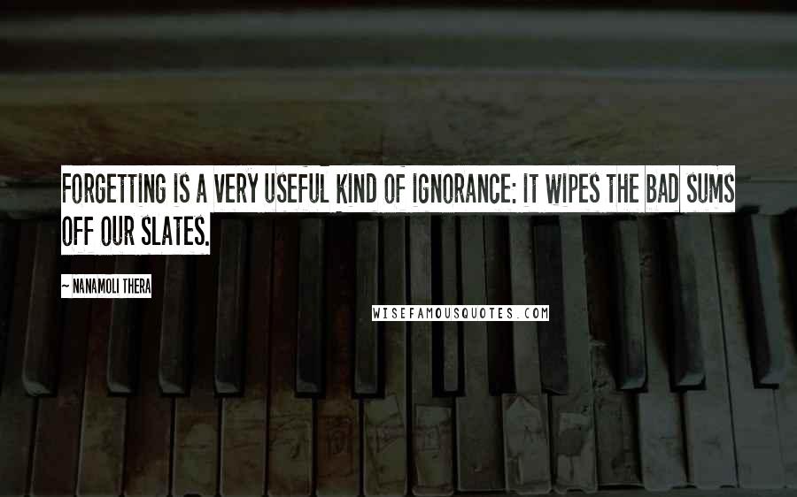 Nanamoli Thera Quotes: Forgetting is a very useful kind of ignorance: it wipes the bad sums off our slates.