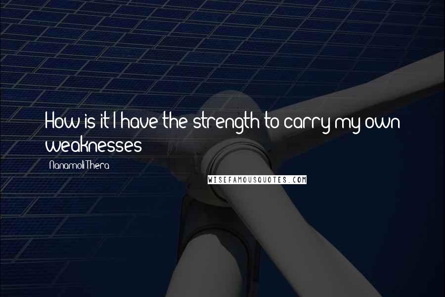 Nanamoli Thera Quotes: How is it I have the strength to carry my own weaknesses?