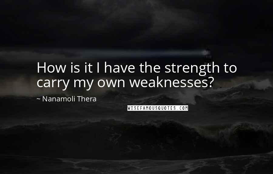 Nanamoli Thera Quotes: How is it I have the strength to carry my own weaknesses?