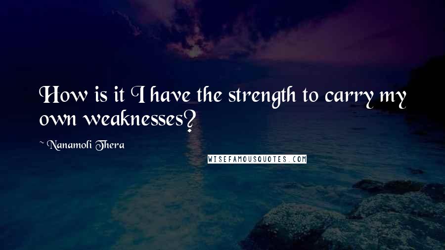 Nanamoli Thera Quotes: How is it I have the strength to carry my own weaknesses?