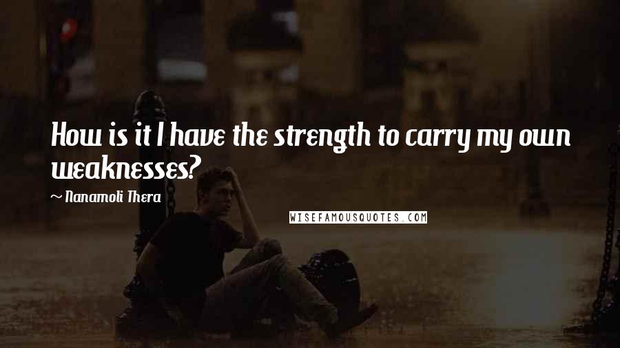 Nanamoli Thera Quotes: How is it I have the strength to carry my own weaknesses?