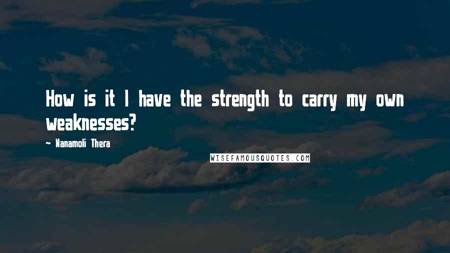 Nanamoli Thera Quotes: How is it I have the strength to carry my own weaknesses?
