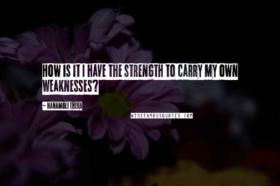 Nanamoli Thera Quotes: How is it I have the strength to carry my own weaknesses?