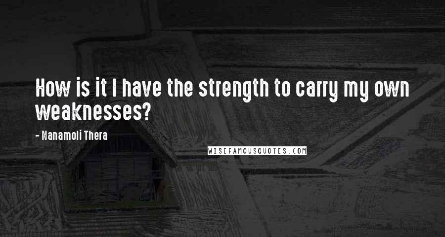 Nanamoli Thera Quotes: How is it I have the strength to carry my own weaknesses?