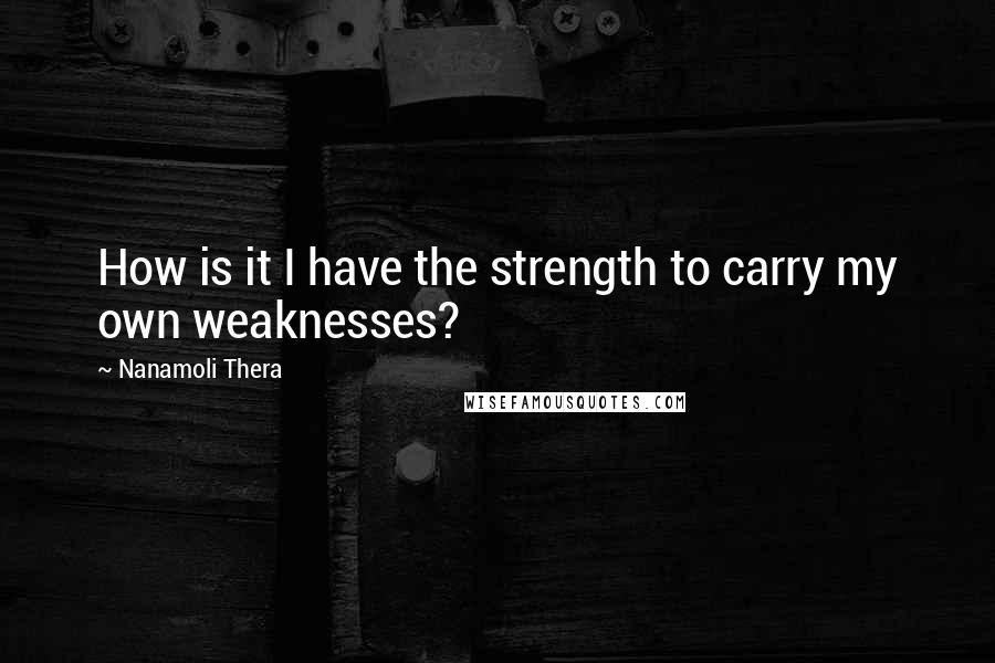 Nanamoli Thera Quotes: How is it I have the strength to carry my own weaknesses?