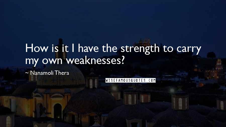 Nanamoli Thera Quotes: How is it I have the strength to carry my own weaknesses?