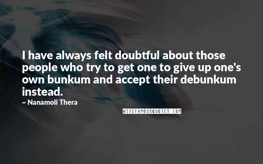 Nanamoli Thera Quotes: I have always felt doubtful about those people who try to get one to give up one's own bunkum and accept their debunkum instead.