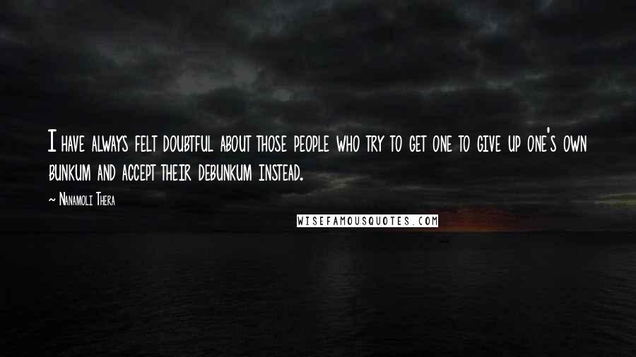 Nanamoli Thera Quotes: I have always felt doubtful about those people who try to get one to give up one's own bunkum and accept their debunkum instead.