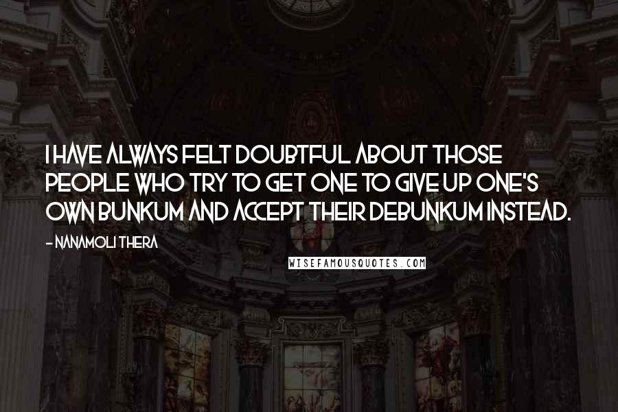 Nanamoli Thera Quotes: I have always felt doubtful about those people who try to get one to give up one's own bunkum and accept their debunkum instead.