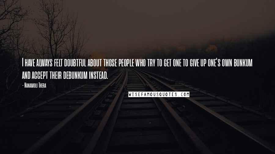 Nanamoli Thera Quotes: I have always felt doubtful about those people who try to get one to give up one's own bunkum and accept their debunkum instead.