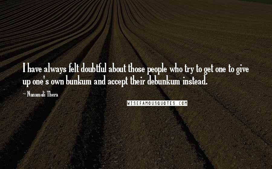 Nanamoli Thera Quotes: I have always felt doubtful about those people who try to get one to give up one's own bunkum and accept their debunkum instead.