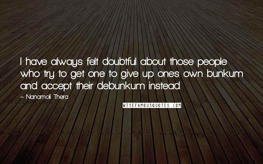 Nanamoli Thera Quotes: I have always felt doubtful about those people who try to get one to give up one's own bunkum and accept their debunkum instead.