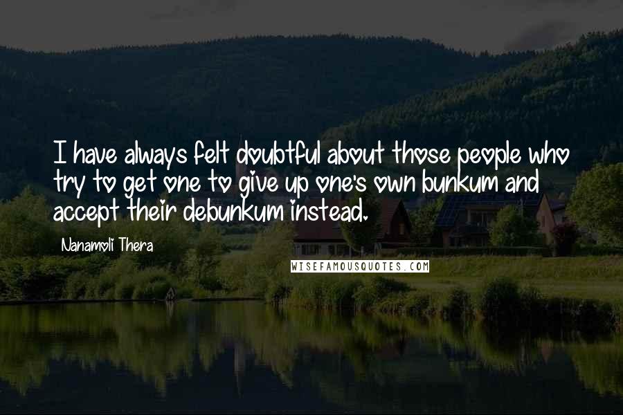 Nanamoli Thera Quotes: I have always felt doubtful about those people who try to get one to give up one's own bunkum and accept their debunkum instead.