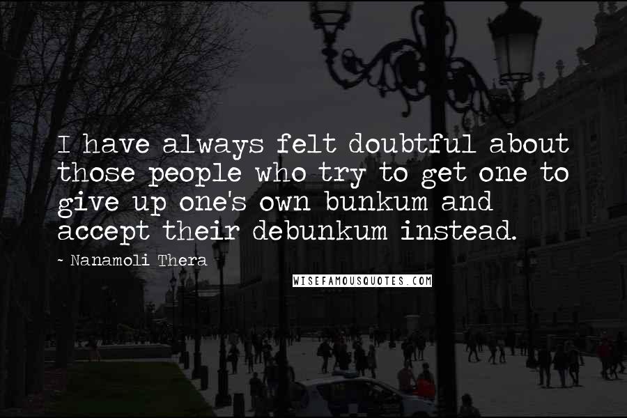 Nanamoli Thera Quotes: I have always felt doubtful about those people who try to get one to give up one's own bunkum and accept their debunkum instead.