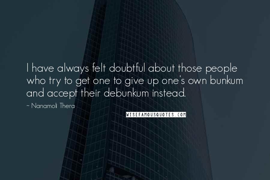 Nanamoli Thera Quotes: I have always felt doubtful about those people who try to get one to give up one's own bunkum and accept their debunkum instead.