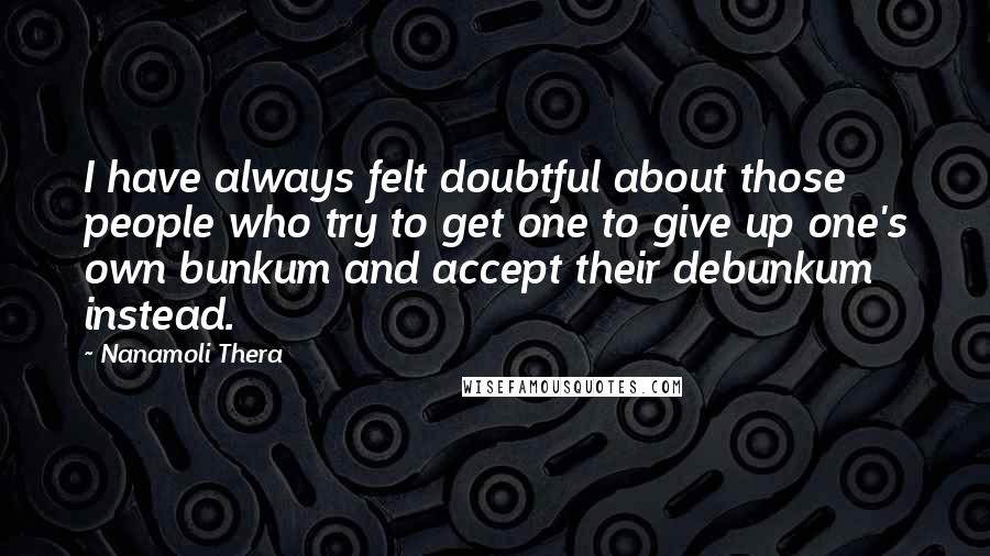 Nanamoli Thera Quotes: I have always felt doubtful about those people who try to get one to give up one's own bunkum and accept their debunkum instead.