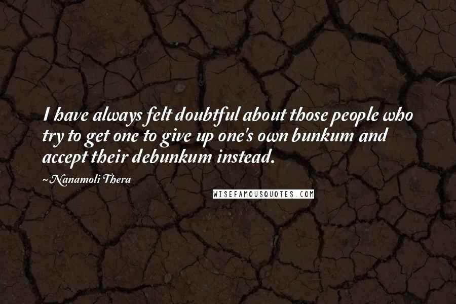 Nanamoli Thera Quotes: I have always felt doubtful about those people who try to get one to give up one's own bunkum and accept their debunkum instead.