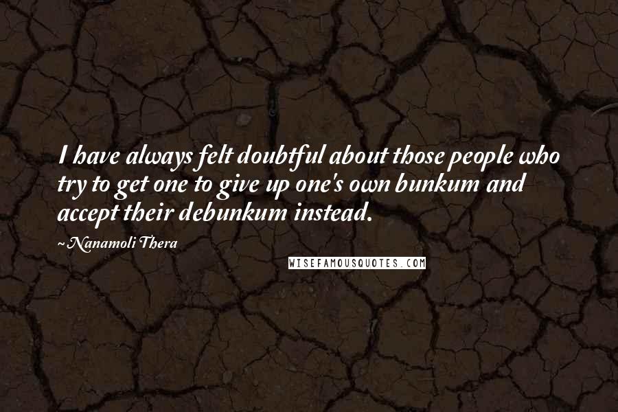 Nanamoli Thera Quotes: I have always felt doubtful about those people who try to get one to give up one's own bunkum and accept their debunkum instead.