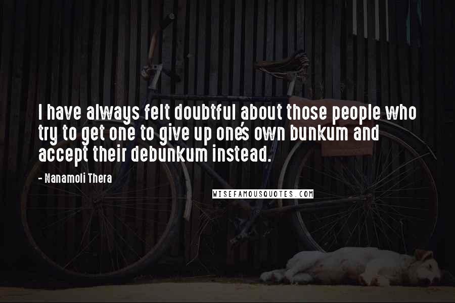Nanamoli Thera Quotes: I have always felt doubtful about those people who try to get one to give up one's own bunkum and accept their debunkum instead.