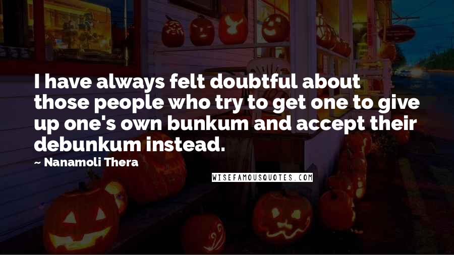 Nanamoli Thera Quotes: I have always felt doubtful about those people who try to get one to give up one's own bunkum and accept their debunkum instead.